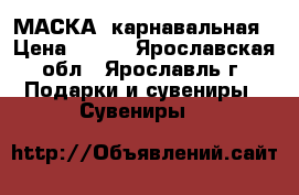 МАСКА  карнавальная › Цена ­ 600 - Ярославская обл., Ярославль г. Подарки и сувениры » Сувениры   